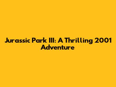 Jurassic Park III: A Thrilling 2001 Adventure