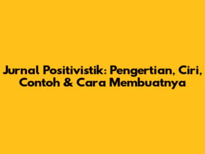 Jurnal Positivistik: Pengertian, Ciri, Contoh & Cara Membuatnya
