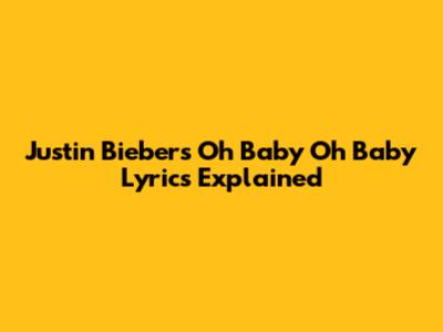 Justin Bieber's "Oh Baby Oh Baby" Lyrics Explained