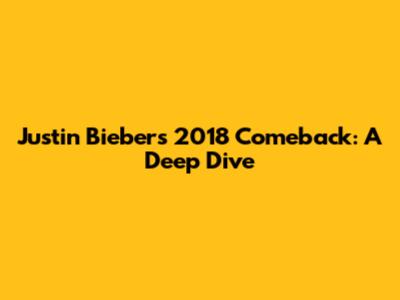 Justin Bieber's 2018 Comeback: A Deep Dive