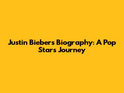 Justin Bieber's Biography: A Pop Star's Journey