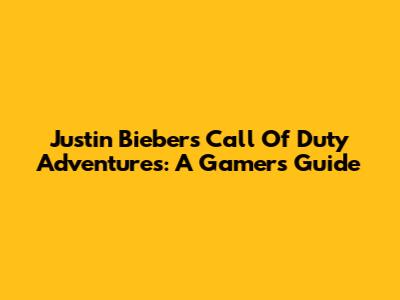 Justin Bieber's Call Of Duty Adventures: A Gamer's Guide
