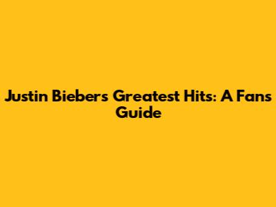 Justin Bieber's Greatest Hits: A Fan's Guide
