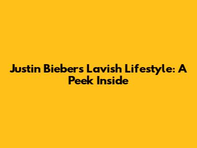 Justin Bieber's Lavish Lifestyle: A Peek Inside