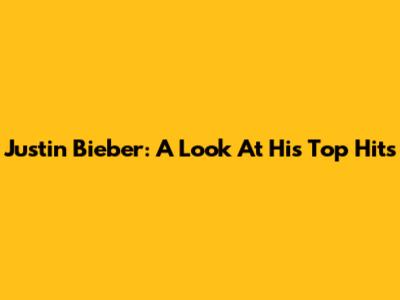 Justin Bieber: A Look At His Top Hits