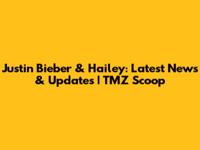 Justin Bieber & Hailey: Latest News & Updates | TMZ Scoop