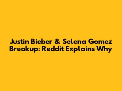 Justin Bieber & Selena Gomez Breakup: Reddit Explains Why