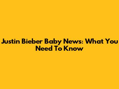Justin Bieber Baby News: What You Need To Know