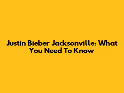 Justin Bieber Jacksonville: What You Need To Know