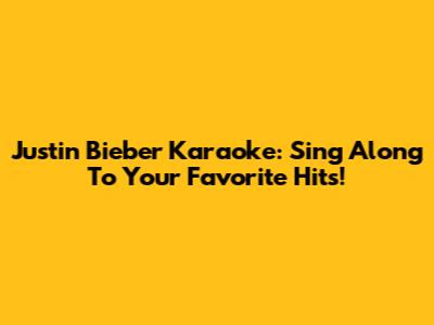 Justin Bieber Karaoke: Sing Along To Your Favorite Hits!