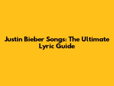 Justin Bieber Songs: The Ultimate Lyric Guide
