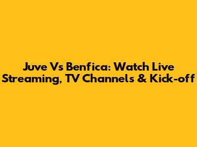 Juve Vs Benfica: Watch Live Streaming, TV Channels & Kick-off