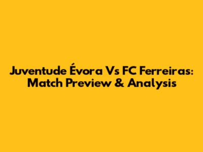 Juventude Évora Vs FC Ferreiras: Match Preview & Analysis