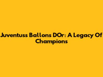 Juventus's Ballons D'Or: A Legacy Of Champions