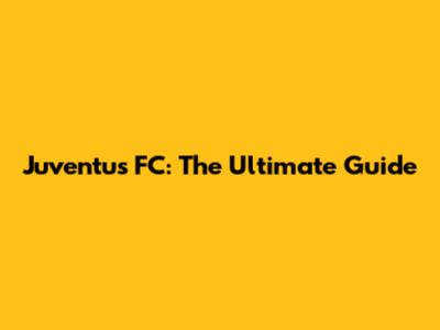 Juventus FC: The Ultimate Guide