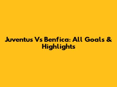 Juventus Vs Benfica: All Goals & Highlights