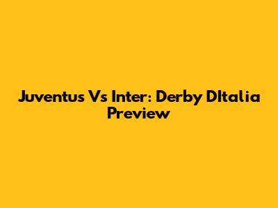 Juventus Vs Inter: Derby D'Italia Preview