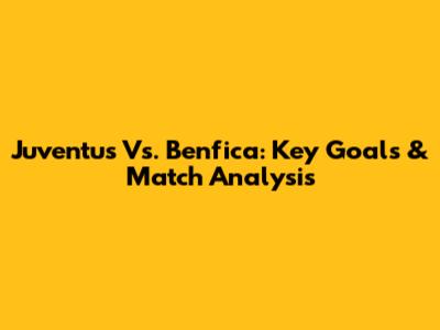 Juventus Vs. Benfica: Key Goals & Match Analysis
