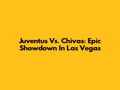 Juventus Vs. Chivas: Epic Showdown In Las Vegas