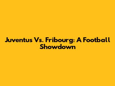 Juventus Vs. Fribourg: A Football Showdown