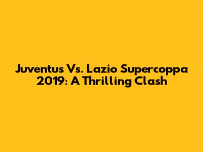 Juventus Vs. Lazio Supercoppa 2019: A Thrilling Clash