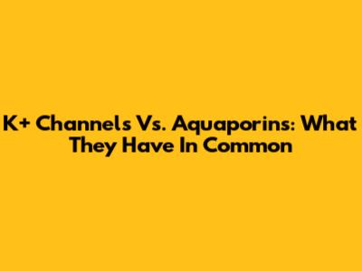 K+ Channels Vs. Aquaporins: What They Have In Common