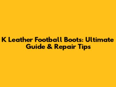 K Leather Football Boots: Ultimate Guide & Repair Tips