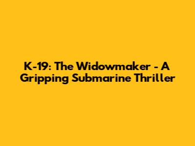 K-19: The Widowmaker - A Gripping Submarine Thriller