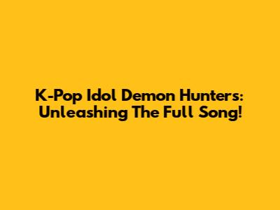 K-Pop Idol Demon Hunters: Unleashing The Full Song!