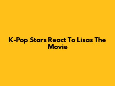 K-Pop Stars React To Lisa's "The Movie"