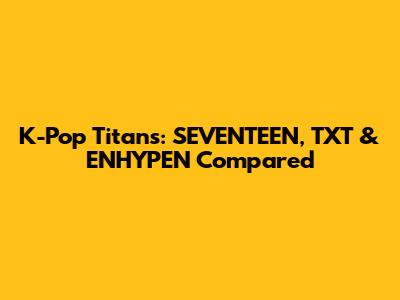 K-Pop Titans: SEVENTEEN, TXT & ENHYPEN Compared