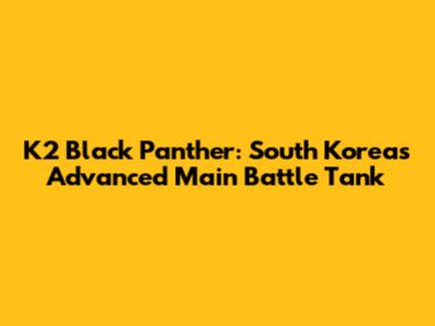 K2 Black Panther: South Korea's Advanced Main Battle Tank