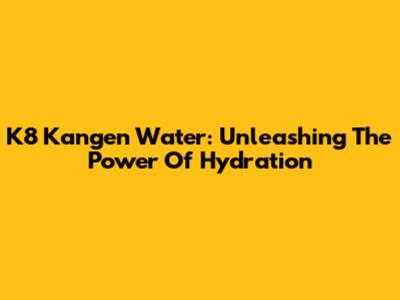 K8 Kangen Water: Unleashing The Power Of Hydration