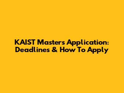 KAIST Masters Application: Deadlines & How To Apply