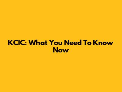 KCIC: What You Need To Know Now