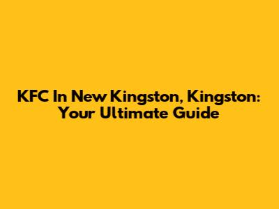 KFC In New Kingston, Kingston: Your Ultimate Guide