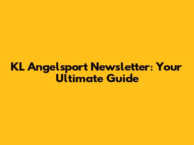 KL Angelsport Newsletter: Your Ultimate Guide