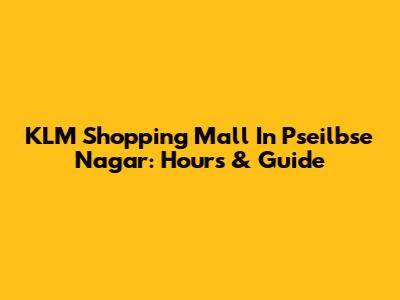 KLM Shopping Mall In Pseilbse Nagar: Hours & Guide