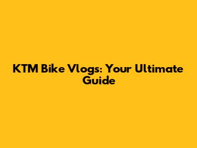 KTM Bike Vlogs: Your Ultimate Guide