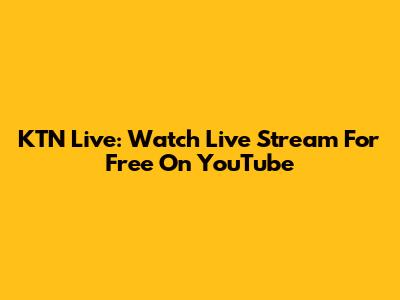 KTN Live: Watch Live Stream For Free On YouTube
