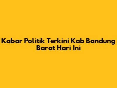 Kabar Politik Terkini Kab Bandung Barat Hari Ini