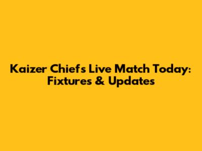 Kaizer Chiefs Live Match Today: Fixtures & Updates