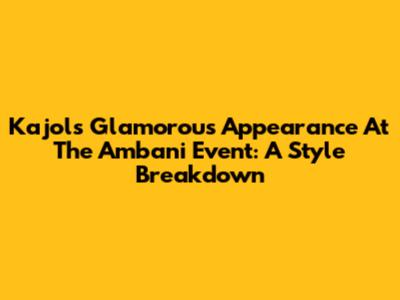 Kajol's Glamorous Appearance At The Ambani Event: A Style Breakdown
