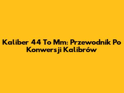 Kaliber 44 To Mm: Przewodnik Po Konwersji Kalibrów