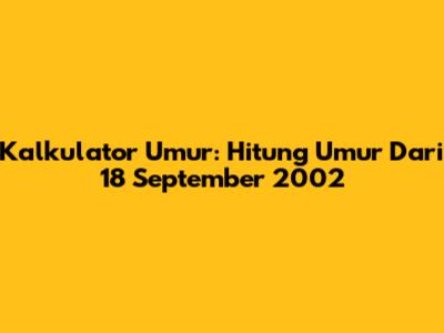 Kalkulator Umur: Hitung Umur Dari 18 September 2002