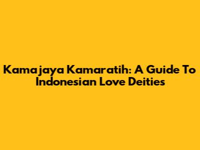 Kamajaya Kamaratih: A Guide To Indonesian Love Deities