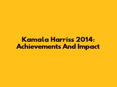 Kamala Harris's 2014: Achievements And Impact