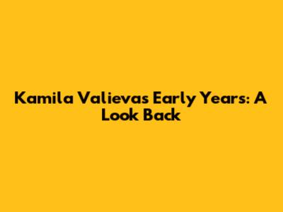 Kamila Valieva's Early Years: A Look Back