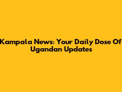 Kampala News: Your Daily Dose Of Ugandan Updates