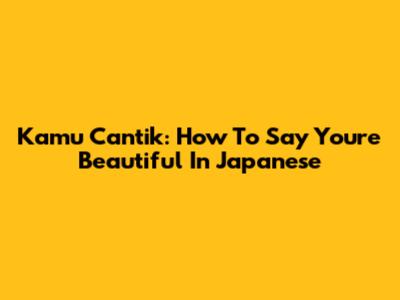 Kamu Cantik: How To Say 'You're Beautiful' In Japanese